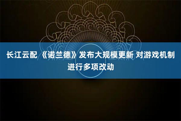 长江云配 《诺兰德》发布大规模更新 对游戏机制进行多项改动