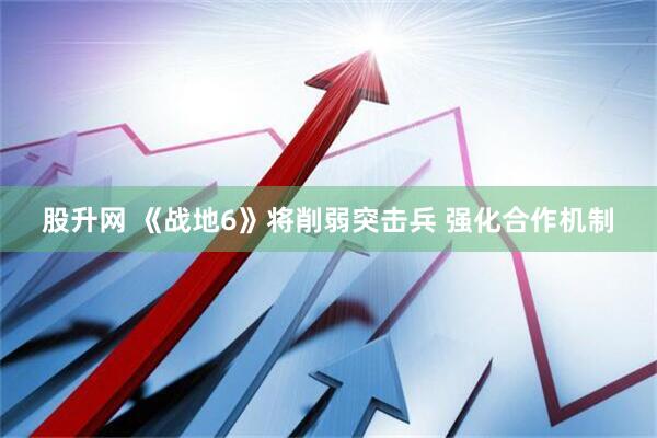 股升网 《战地6》将削弱突击兵 强化合作机制