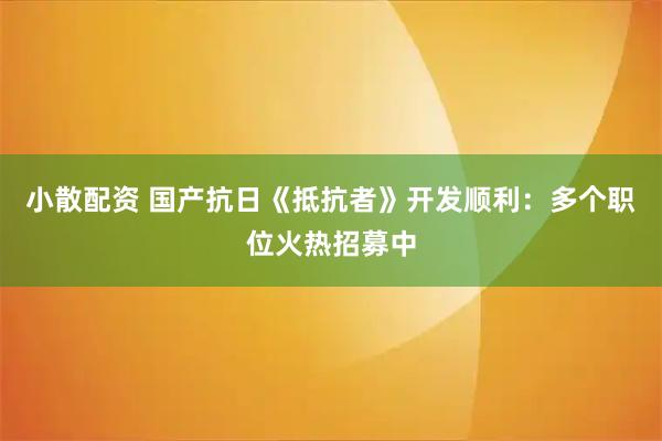 小散配资 国产抗日《抵抗者》开发顺利：多个职位火热招募中