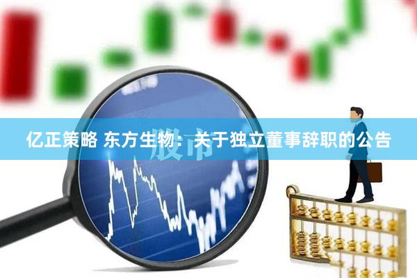 亿正策略 东方生物：关于独立董事辞职的公告