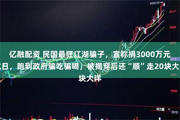 亿融配资 民国最狂江湖骗子，宣称捐3000万元抗日，跑到政府骗吃骗喝，被揭穿后还“顺”走20块大洋