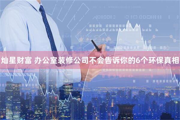 灿星财富 办公室装修公司不会告诉你的6个环保真相