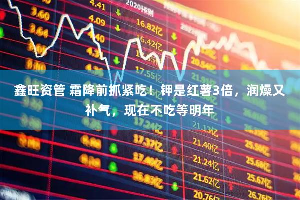 鑫旺资管 霜降前抓紧吃！钾是红薯3倍，润燥又补气，现在不吃等明年