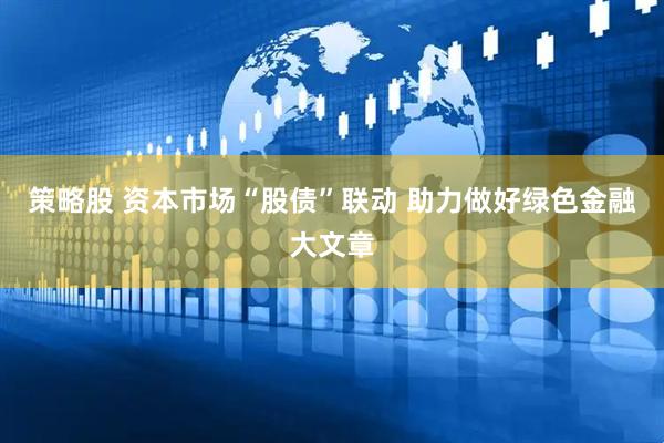 策略股 资本市场“股债”联动 助力做好绿色金融大文章