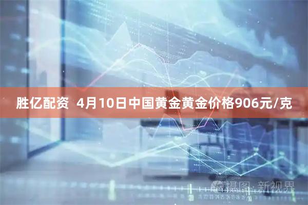 胜亿配资  4月10日中国黄金黄金价格906元/克