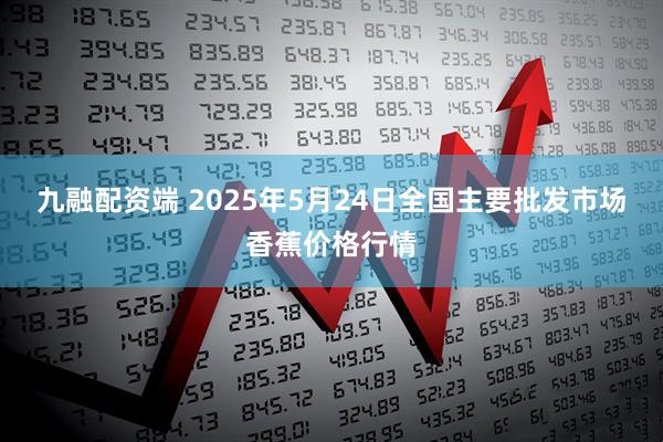 九融配资端 2025年5月24日全国主要批发市场香蕉价格行情