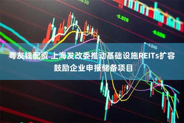 粤友钱配资 上海发改委推动基础设施REITs扩容 鼓励企业申报储备项目