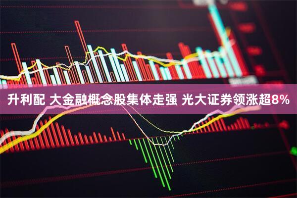 升利配 大金融概念股集体走强 光大证券领涨超8%