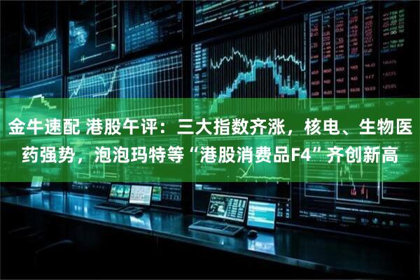 金牛速配 港股午评：三大指数齐涨，核电、生物医药强势，泡泡玛特等“港股消费品F4”齐创新高
