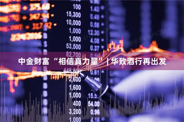 中金财富 “相信真力量” | 华致酒行再出发