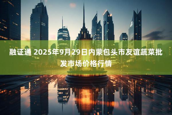 融证通 2025年9月29日内蒙包头市友谊蔬菜批发市场价格行情