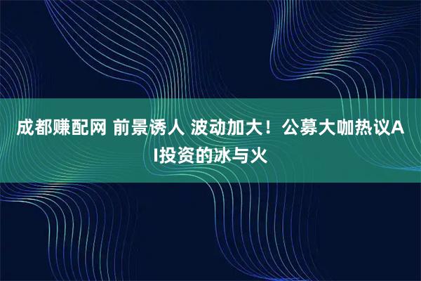 成都赚配网 前景诱人 波动加大！公募大咖热议AI投资的冰与火