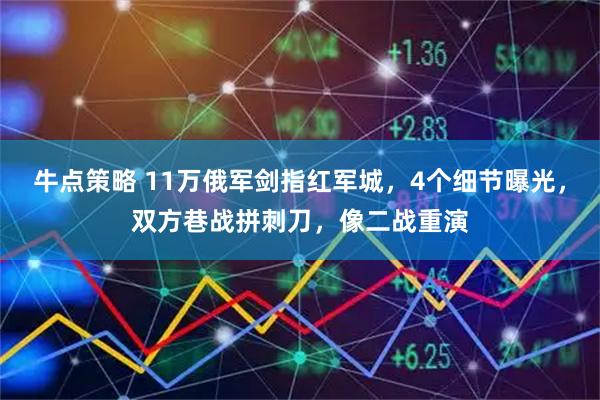 牛点策略 11万俄军剑指红军城，4个细节曝光，双方巷战拼刺刀，像二战重演