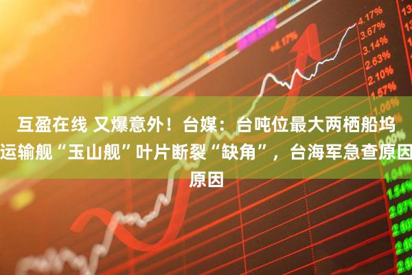 互盈在线 又爆意外！台媒：台吨位最大两栖船坞运输舰“玉山舰”叶片断裂“缺角”，台海军急查原因
