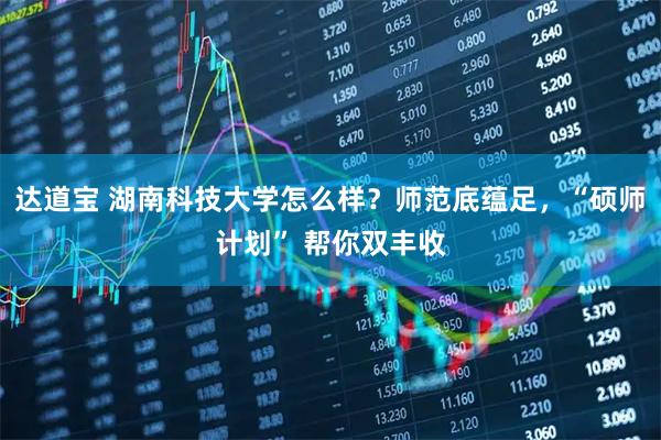 达道宝 湖南科技大学怎么样？师范底蕴足，“硕师计划” 帮你双丰收