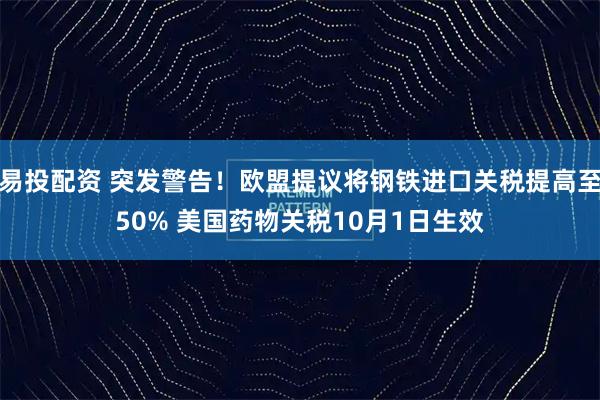 易投配资 突发警告！欧盟提议将钢铁进口关税提高至50% 美国药物关税10月1日生效