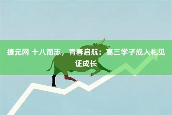 捷元网 十八而志，青春启航：高三学子成人礼见证成长
