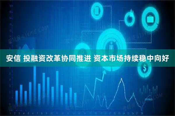 安信 投融资改革协同推进 资本市场持续稳中向好