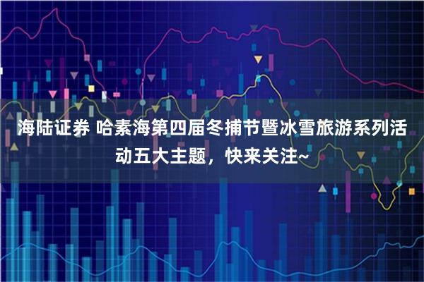 海陆证券 哈素海第四届冬捕节暨冰雪旅游系列活动五大主题，快来关注~