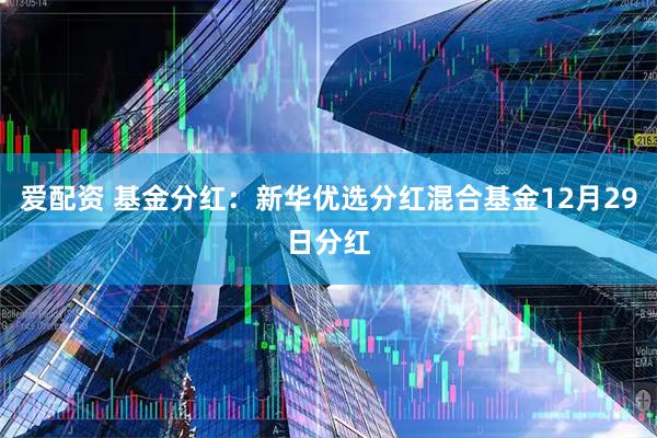 爱配资 基金分红：新华优选分红混合基金12月29日分红