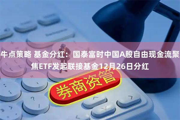 牛点策略 基金分红：国泰富时中国A股自由现金流聚焦ETF发起联接基金12月26日分红
