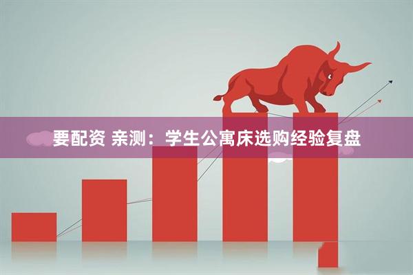 要配资 亲测：学生公寓床选购经验复盘