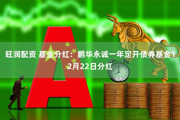 旺润配资 基金分红：鹏华永诚一年定开债券基金12月22日分红