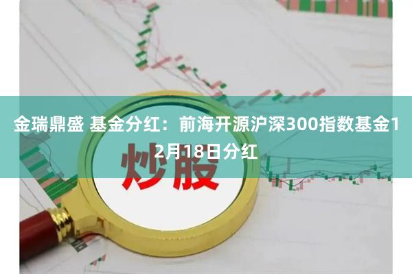 金瑞鼎盛 基金分红：前海开源沪深300指数基金12月18日分红