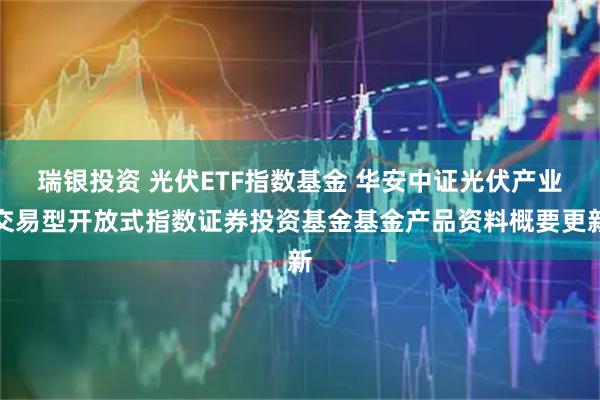 瑞银投资 光伏ETF指数基金 华安中证光伏产业交易型开放式指数证券投资基金基金产品资料概要更新