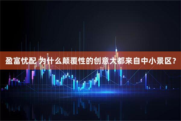 盈富忧配 为什么颠覆性的创意大都来自中小景区？