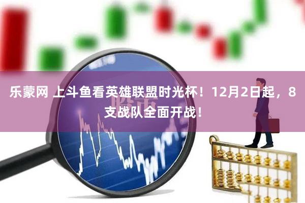 乐蒙网 上斗鱼看英雄联盟时光杯！12月2日起，8支战队全面开战！