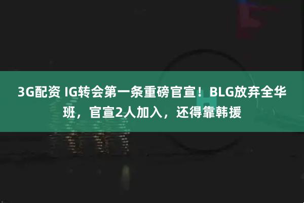 3G配资 IG转会第一条重磅官宣！BLG放弃全华班，官宣2人加入，还得靠韩援