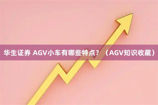 华生证券 AGV小车有哪些特点？（AGV知识收藏）