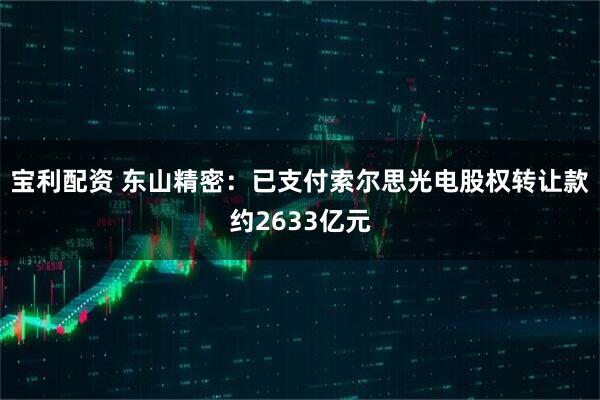 宝利配资 东山精密：已支付索尔思光电股权转让款约2633亿元
