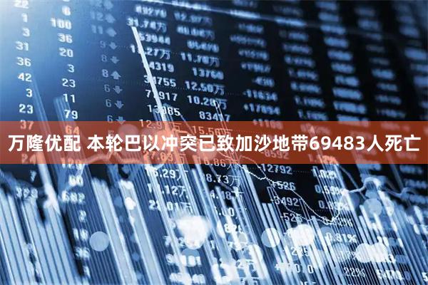 万隆优配 本轮巴以冲突已致加沙地带69483人死亡
