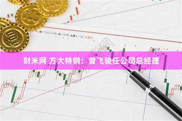 财米网 方大特钢：曾飞骏任公司总经理