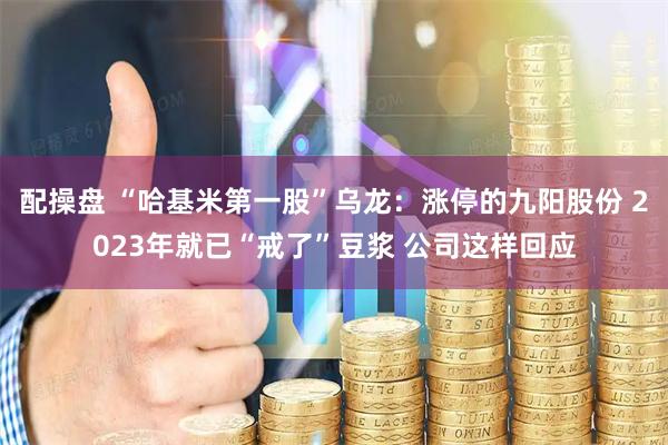 配操盘 “哈基米第一股”乌龙：涨停的九阳股份 2023年就已“戒了”豆浆 公司这样回应