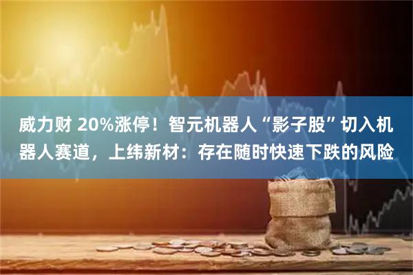 威力财 20%涨停！智元机器人“影子股”切入机器人赛道，上纬新材：存在随时快速下跌的风险