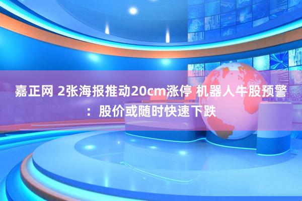 嘉正网 2张海报推动20cm涨停 机器人牛股预警：股价或随时快速下跌