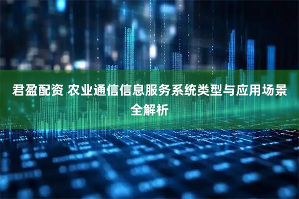 君盈配资 农业通信信息服务系统类型与应用场景全解析