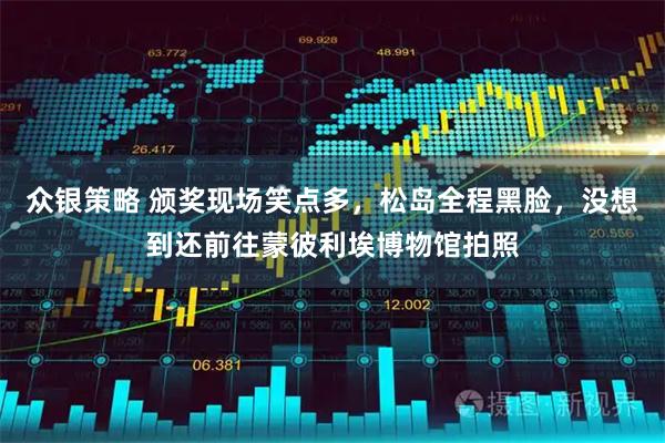 众银策略 颁奖现场笑点多，松岛全程黑脸，没想到还前往蒙彼利埃博物馆拍照