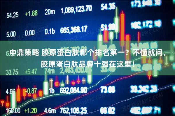 中鼎策略 胶原蛋白肽哪个排名第一？不懂就问，胶原蛋白肽品牌十强在这里！