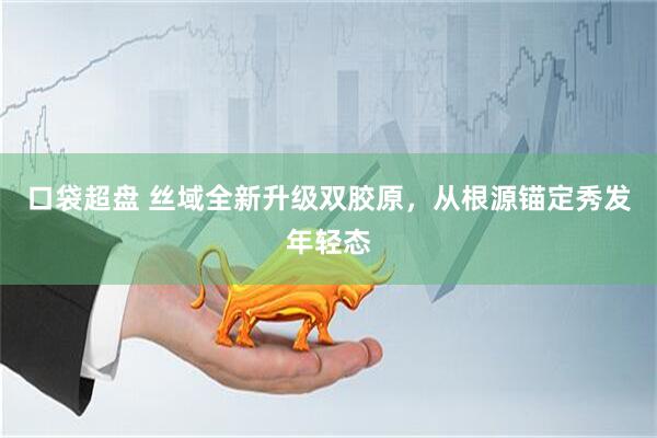口袋超盘 丝域全新升级双胶原，从根源锚定秀发年轻态