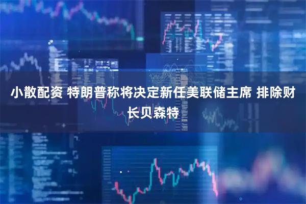 小散配资 特朗普称将决定新任美联储主席 排除财长贝森特