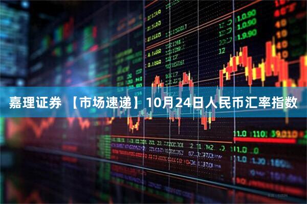 嘉理证券 【市场速递】10月24日人民币汇率指数