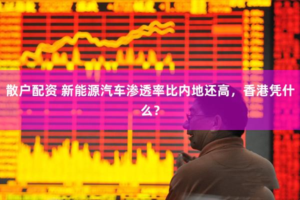 散户配资 新能源汽车渗透率比内地还高，香港凭什么？