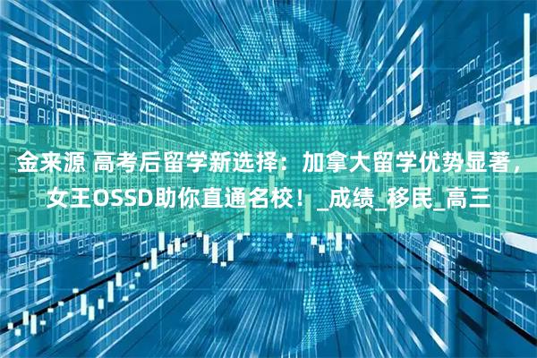 金来源 高考后留学新选择：加拿大留学优势显著，女王OSSD助你直通名校！_成绩_移民_高三