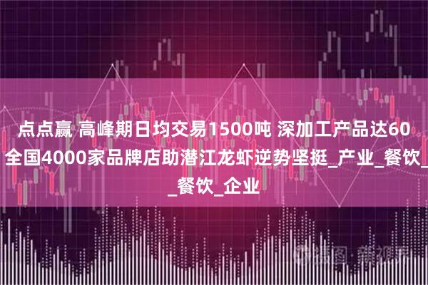 点点赢 高峰期日均交易1500吨 深加工产品达60余种 全国4000家品牌店助潜江龙虾逆势坚挺_产业_餐饮_企业