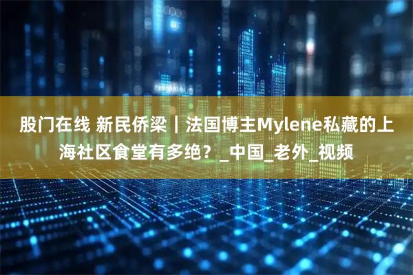 股门在线 新民侨梁｜法国博主Mylene私藏的上海社区食堂有多绝？_中国_老外_视频