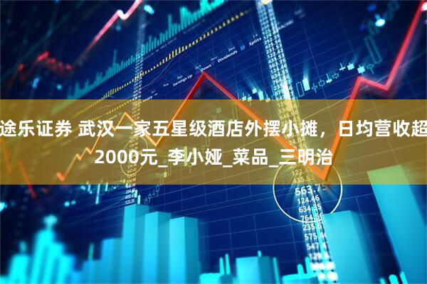 途乐证券 武汉一家五星级酒店外摆小摊，日均营收超2000元_李小娅_菜品_三明治